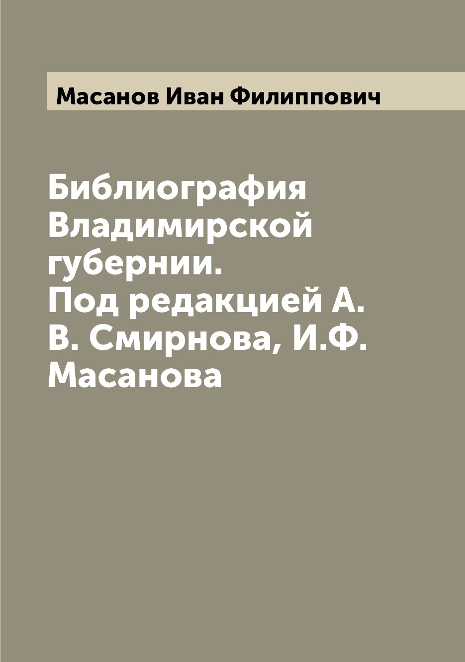

Книга Библиография Владимирской губернии. Под редакцией А.В. Смирнова, И.Ф. Масанова