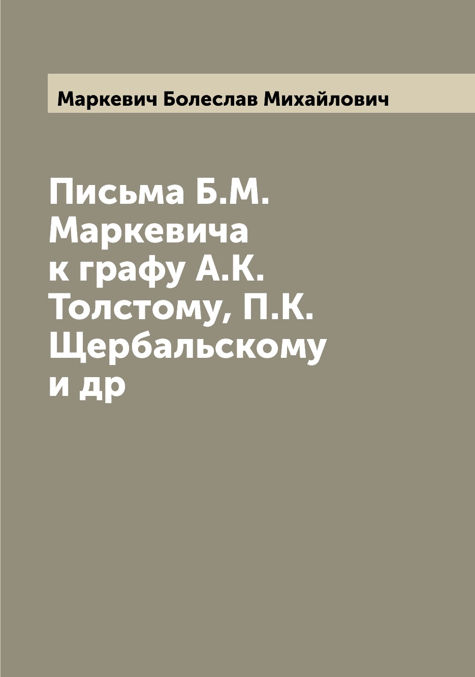 

Книга Письма Б.М. Маркевича к графу А.К. Толстому, П.К. Щербальскому и др