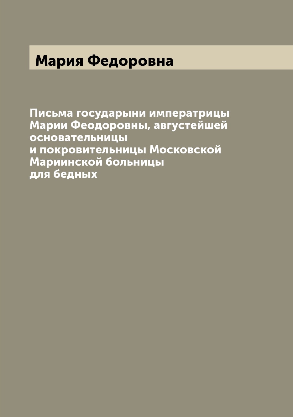 

Книга Письма государыни императрицы Марии Феодоровны, августейшей основательницы и покр...