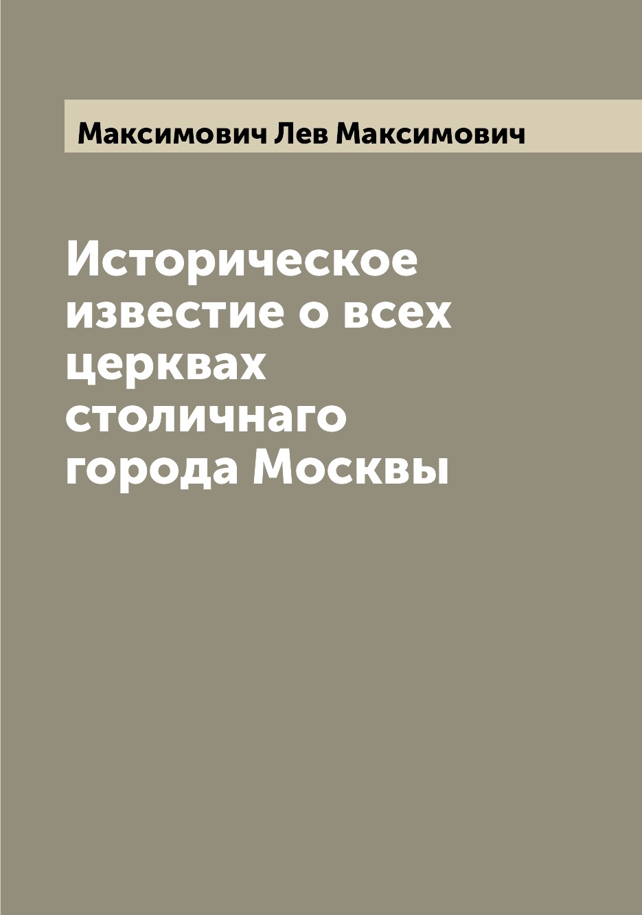 

Книга Историческое известие о всех церквах столичнаго города Москвы