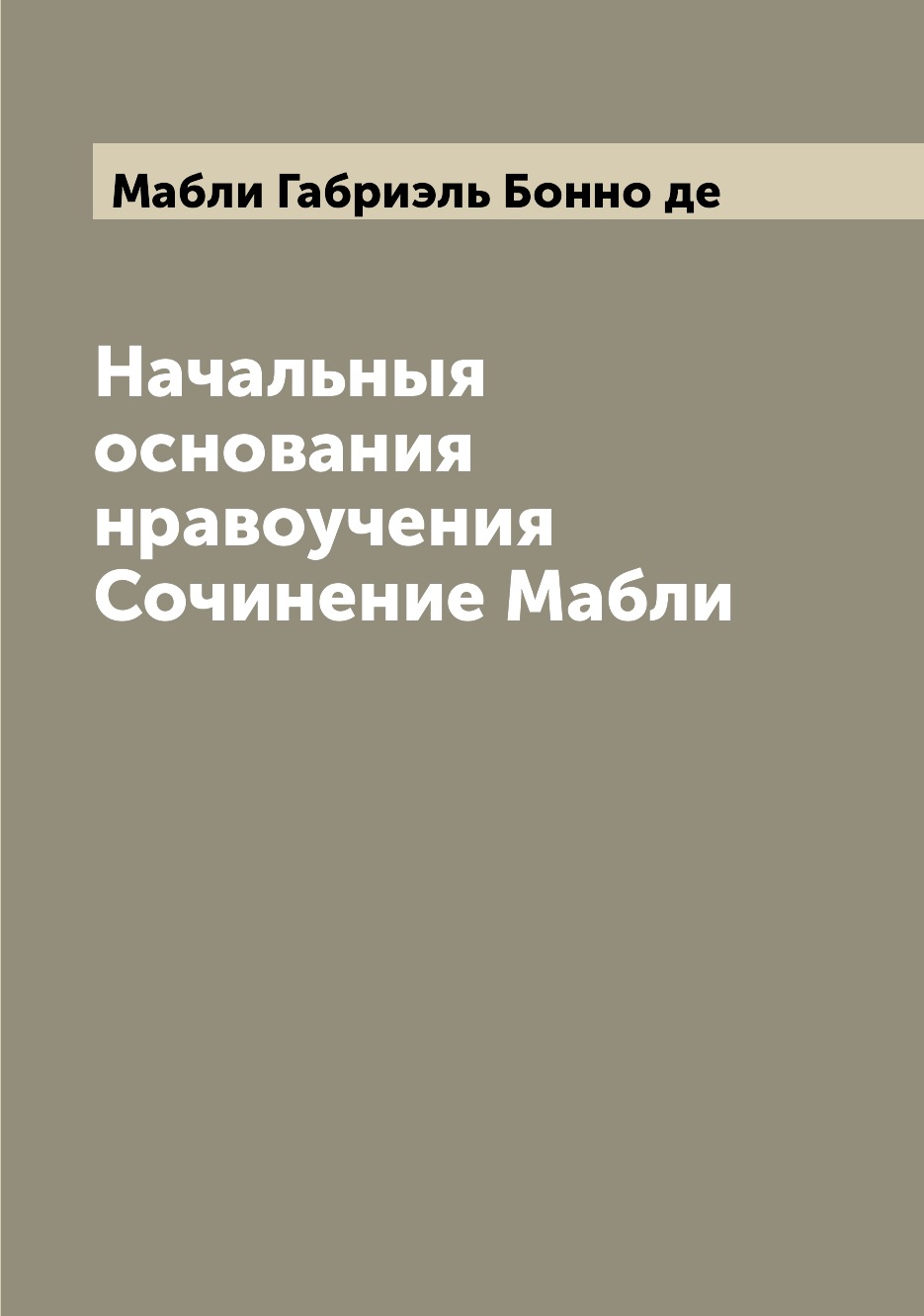 

Книга Начальныя основания нравоучения Сочинение Мабли