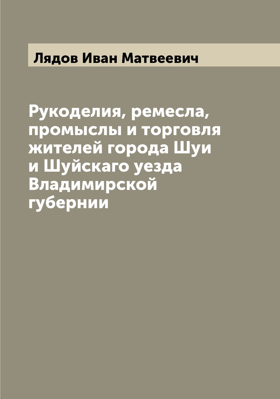 

Рукоделия, ремесла, промыслы и торговля жителей города Шуи и Шуйскаго уезда Влади...