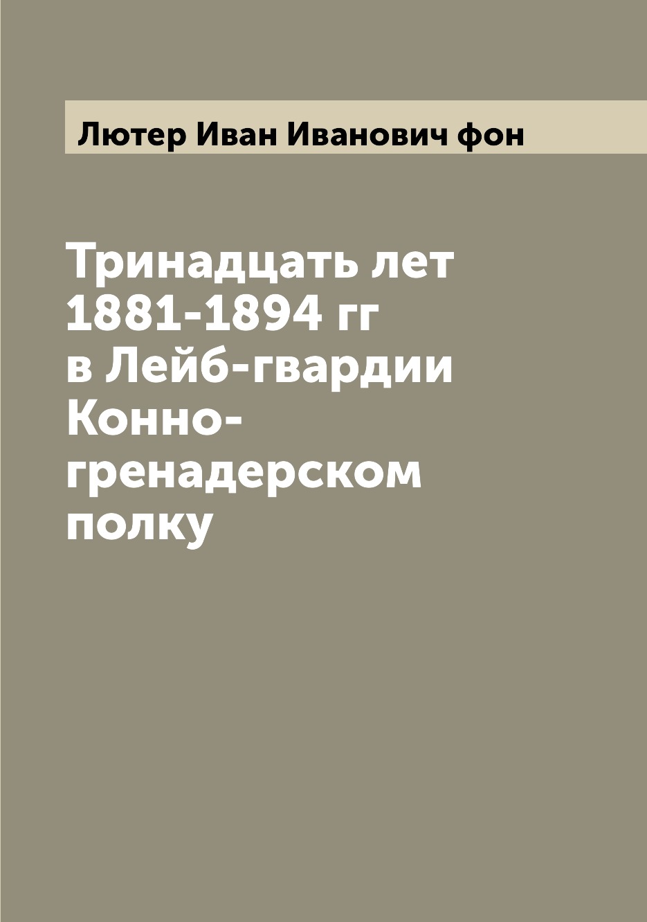 

Тринадцать лет 1881-1894 гг в Лейб-гвардии Конно-гренадерском полку