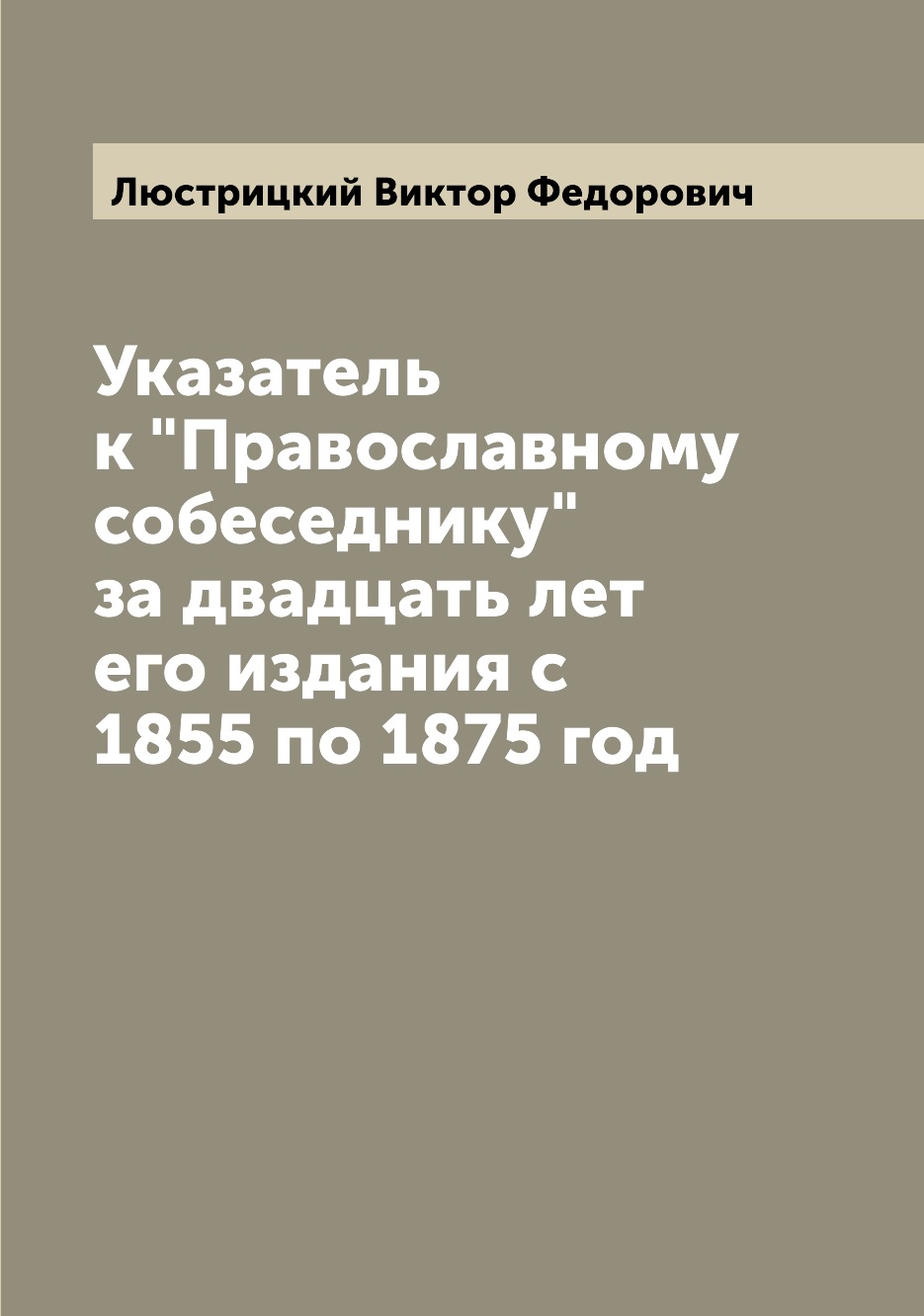 

Книга Указатель к "Православному собеседнику" за двадцать лет его издания c 1855 по 187...