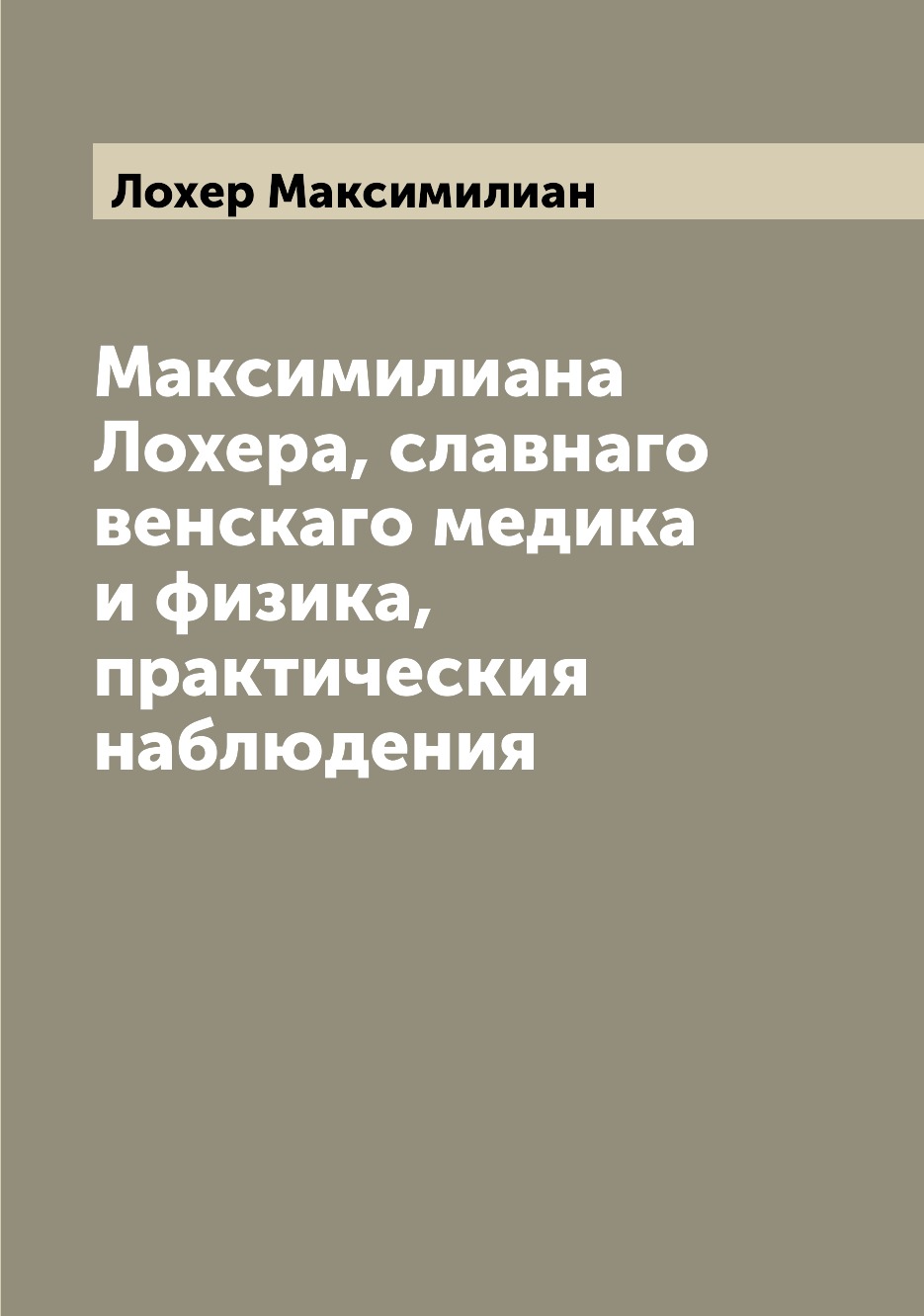 

Книга Максимилиана Лохера, славнаго венскаго медика и физика, практическия наблюдения