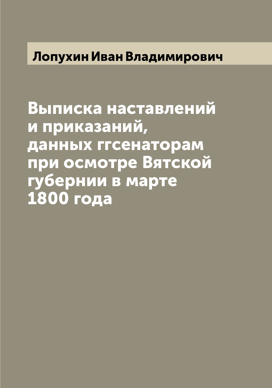 

Книга Выписка наставлений и приказаний, данных ггсенаторам при осмотре Вятской губернии...
