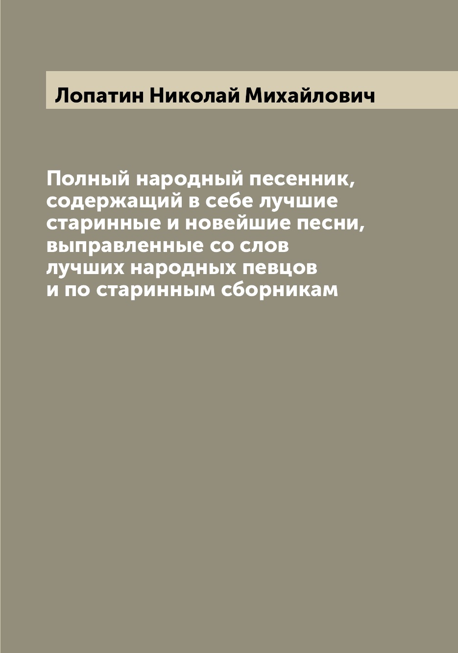 

Полный народный песенник, содержащий в себе лучшие старинные и новейшие песни, вы...