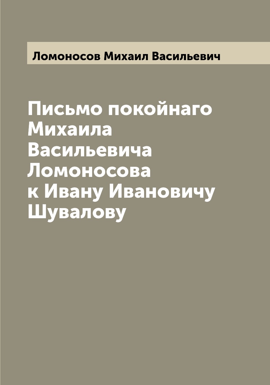 

Книга Письмо покойнаго Михаила Васильевича Ломоносова к Ивану Ивановичу Шувалову
