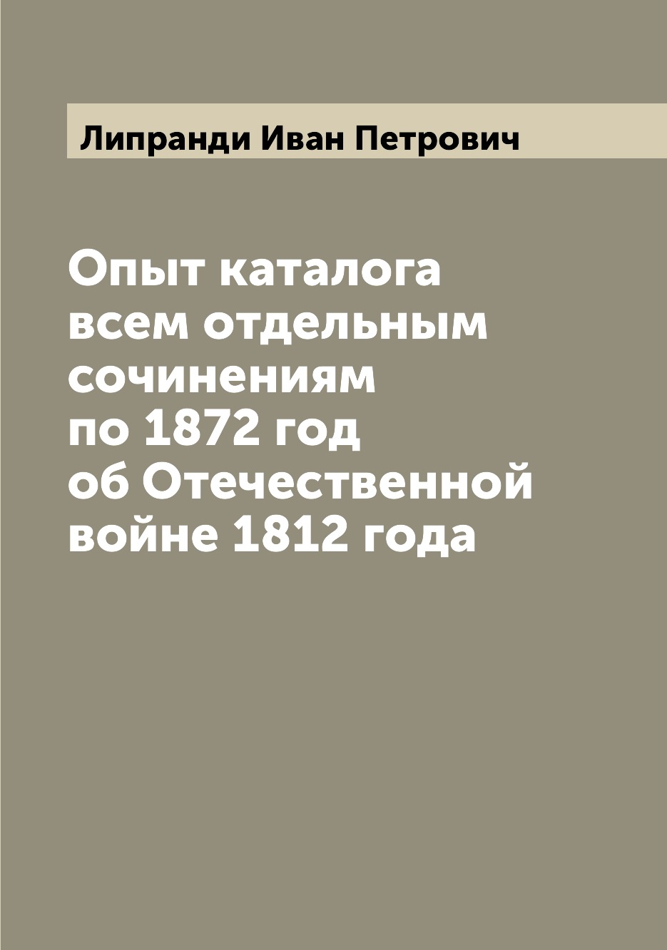 

Книга Опыт каталога всем отдельным сочинениям по 1872 год об Отечественной войне 1812 года