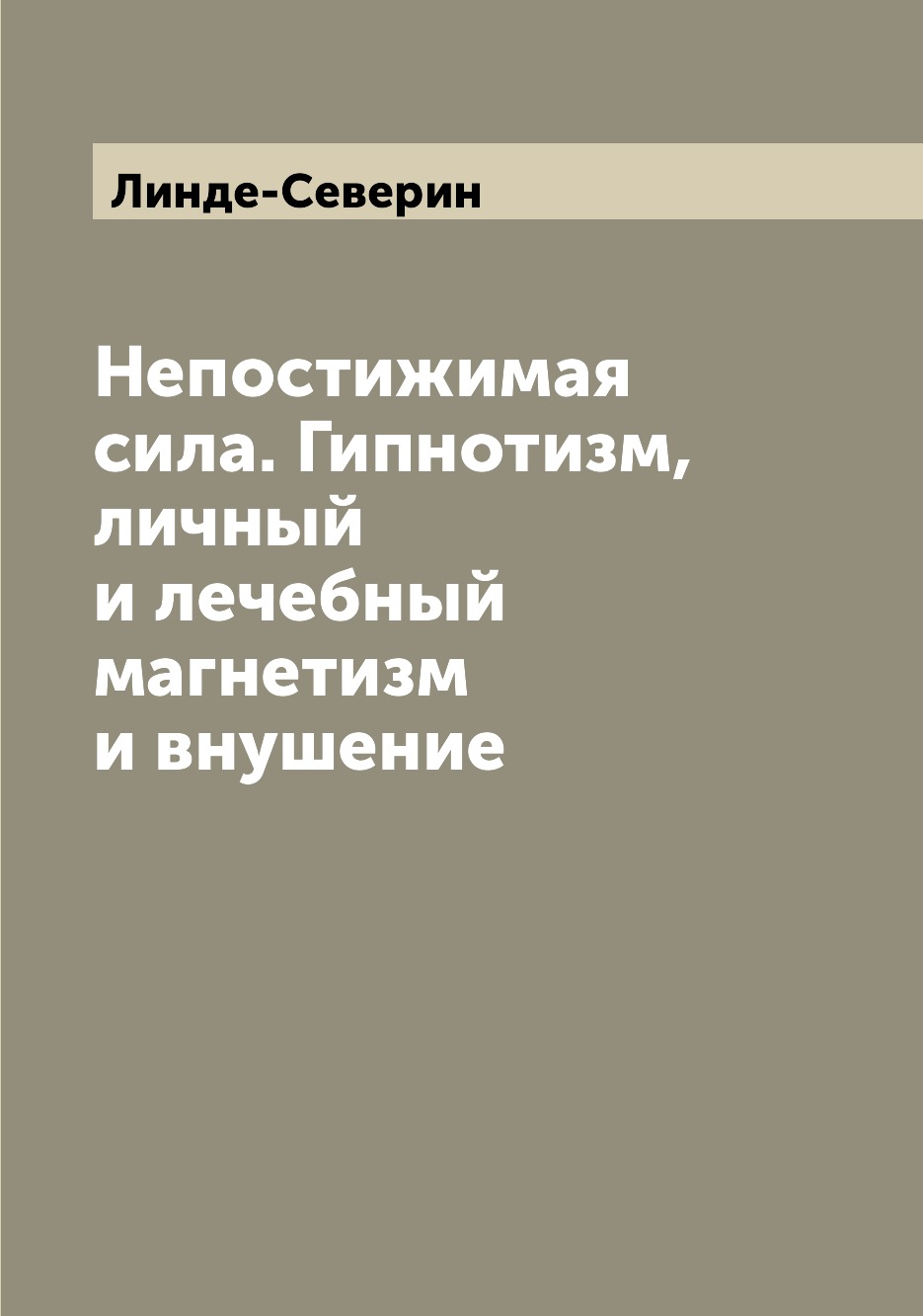

Непостижимая сила. Гипнотизм, личный и лечебный магнетизм и внушение