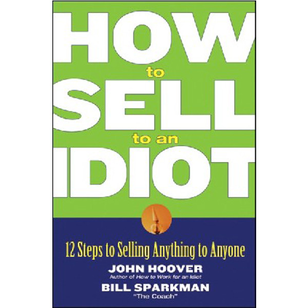 

How to Sell to an Idiot: 12 Steps to Selling Anything to Anyone / John Hoover