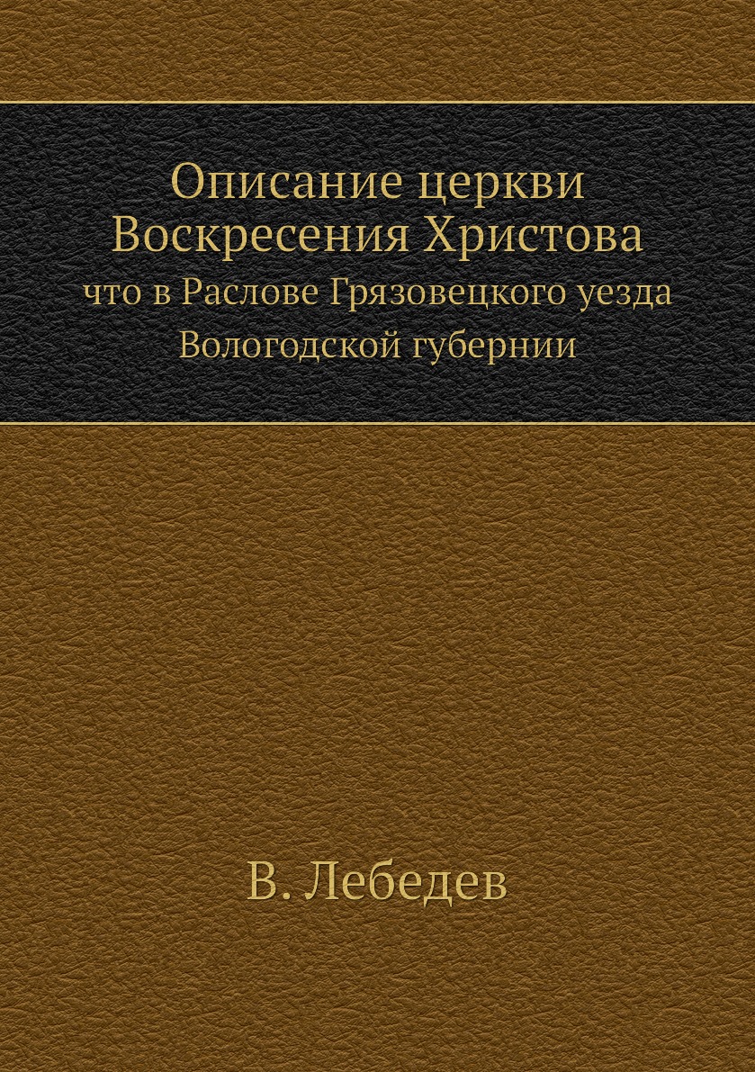 

Книга Описание церкви Воскресения Христова. что в Раслове Грязовецкого уезда Вологодско...