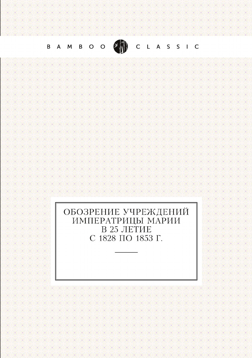 

Обозрение учреждений императрицы Марии в 25 летие с 1828 по 1853 г.
