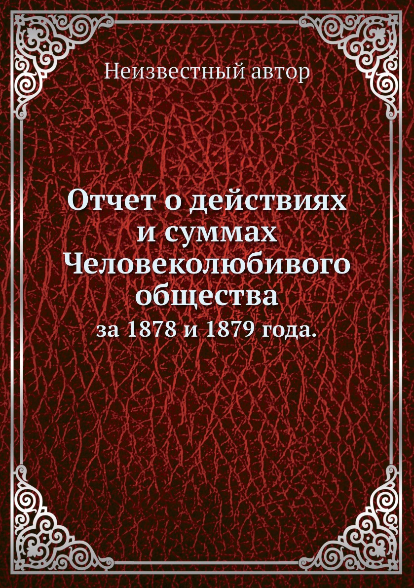 

Книга Отчет о действиях и суммах Человеколюбивого общества. за 1878 и 1879 года.