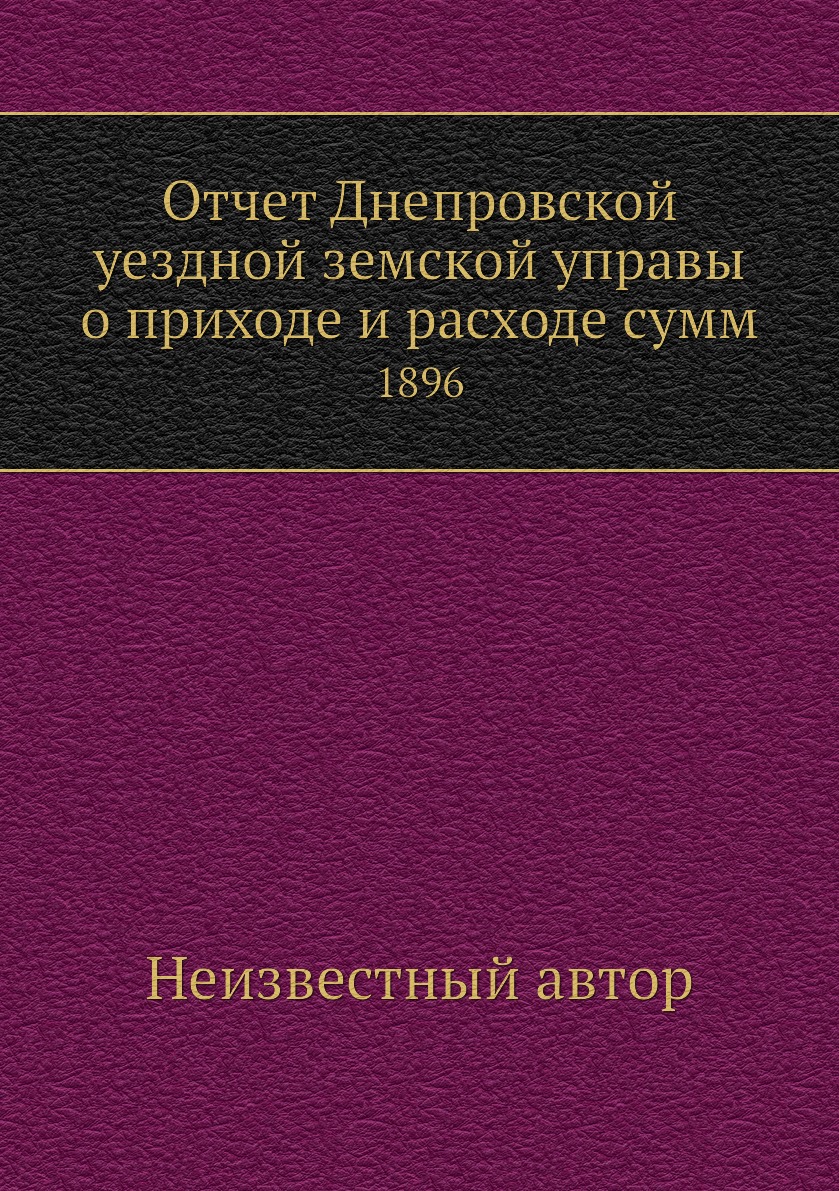 

Книга Отчет Днепровской уездной земской управы о приходе и расходе сумм. 1896