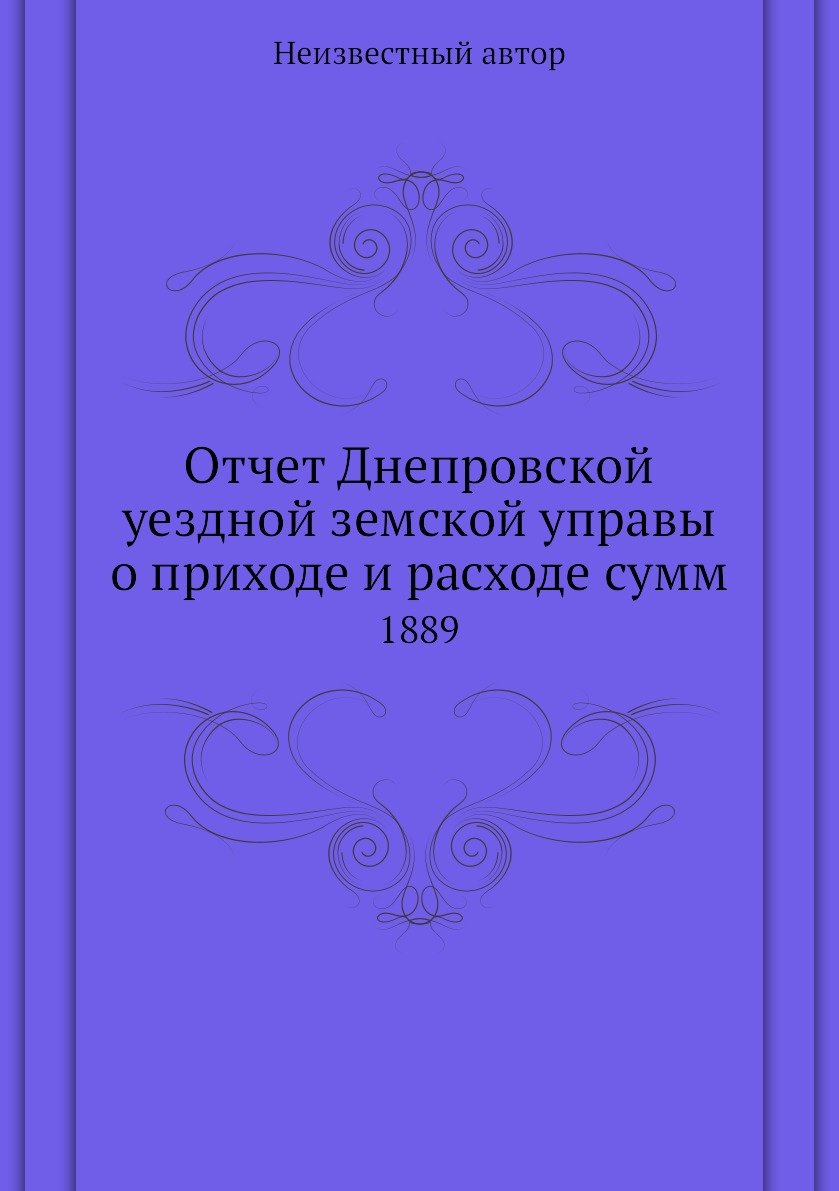 

Книга Отчет Днепровской уездной земской управы о приходе и расходе сумм. 1889