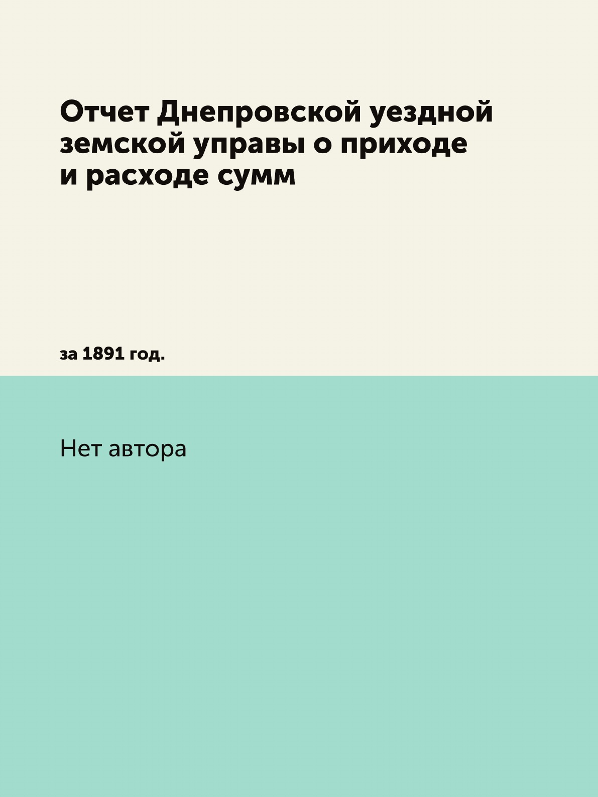 

Книга Отчет Днепровской уездной земской управы о приходе и расходе сумм. за 1891 год.