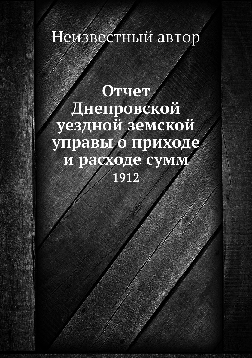 

Книга Отчет Днепровской уездной земской управы о приходе и расходе сумм. 1912