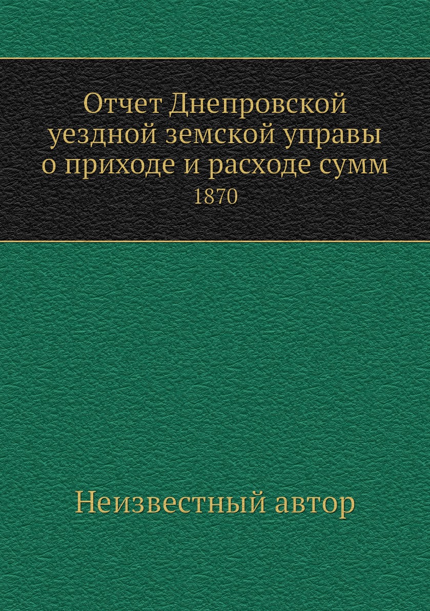 

Книга Отчет Днепровской уездной земской управы о приходе и расходе сумм. 1870