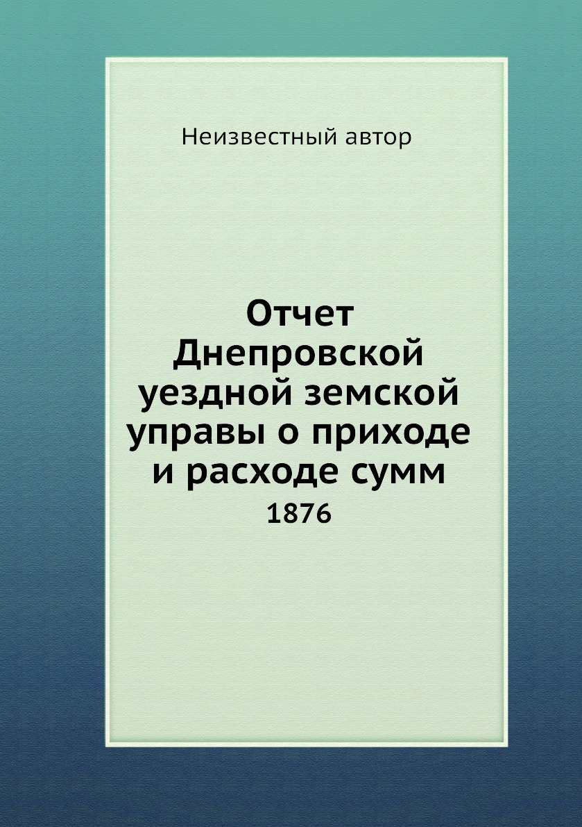 

Книга Отчет Днепровской уездной земской управы о приходе и расходе сумм. 1876