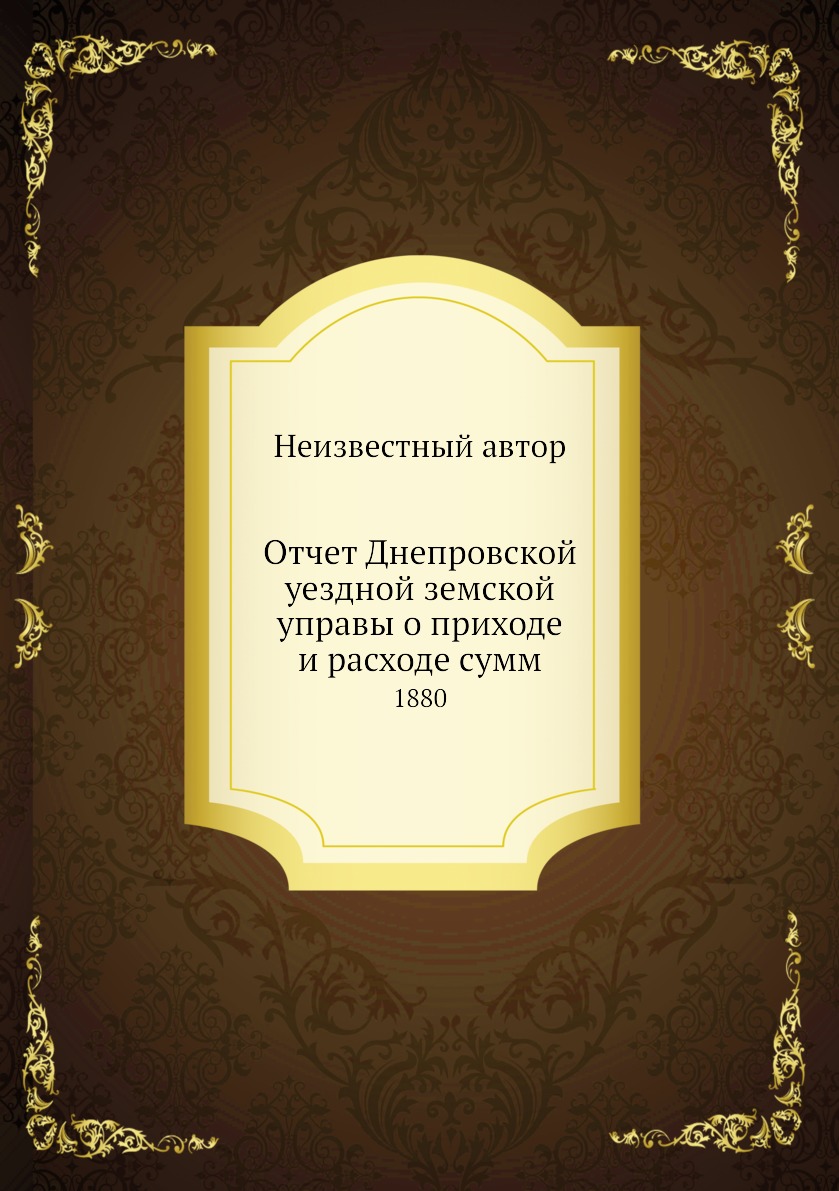 

Книга Отчет Днепровской уездной земской управы о приходе и расходе сумм. 1880