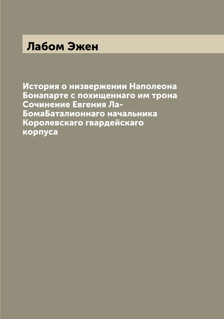 

История о низвержении Наполеона Бонапарте с похищеннаго им трона Сочинение Евгени...