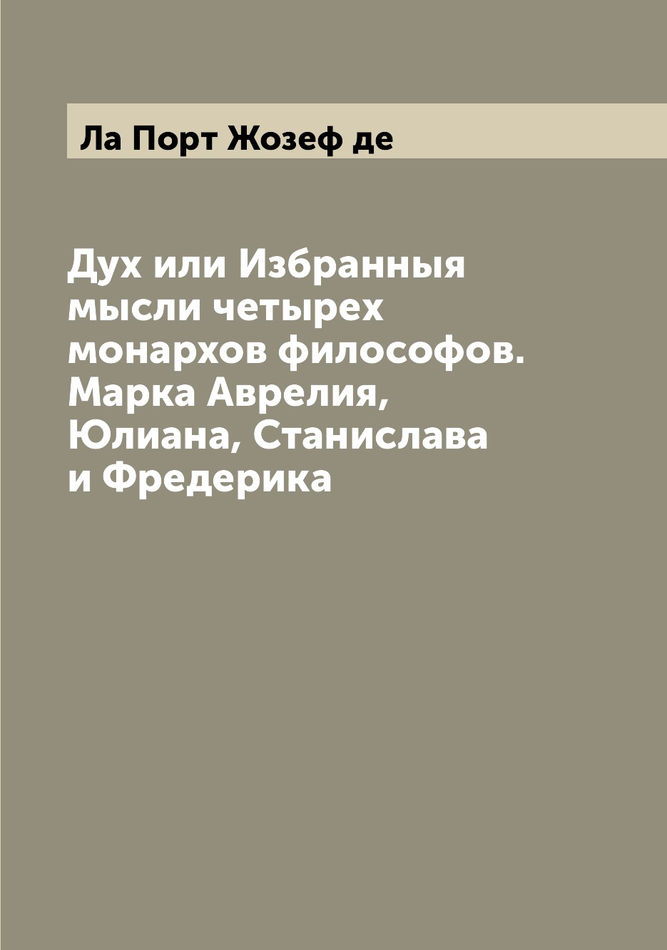 

Дух или Избранныя мысли четырех монархов философов. Марка Аврелия, Юлиана, Станис...