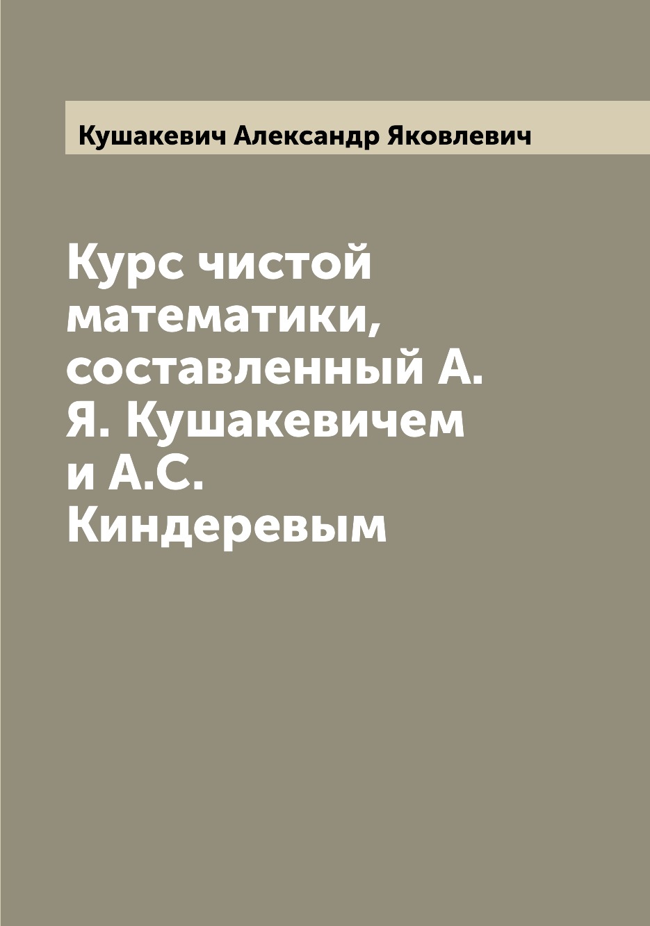 

Книга Курс чистой математики, составленный А.Я. Кушакевичем и А.С.Киндеревым