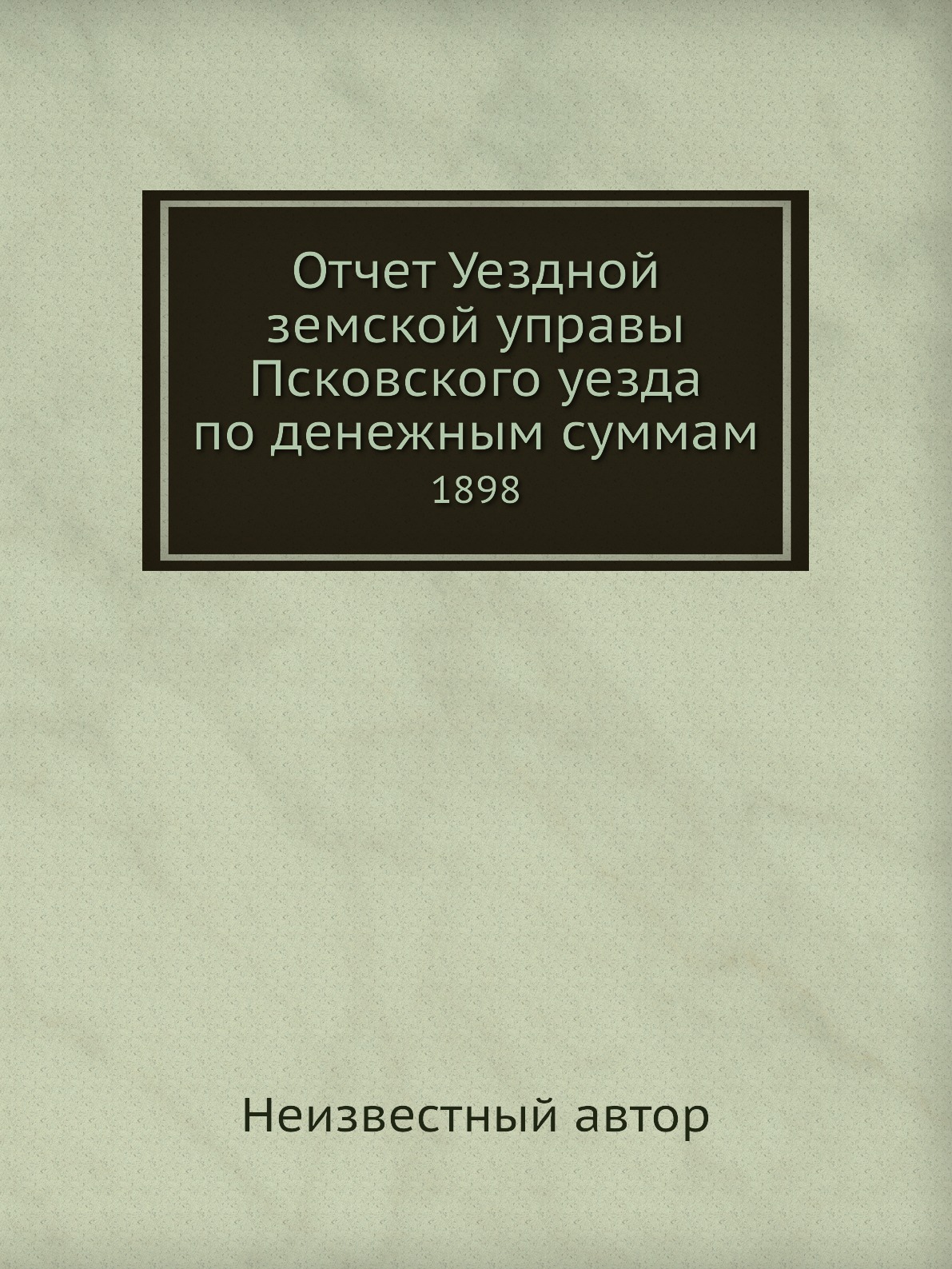 

Книга Отчет Уездной земской управы Псковского уезда по денежным суммам. 1898