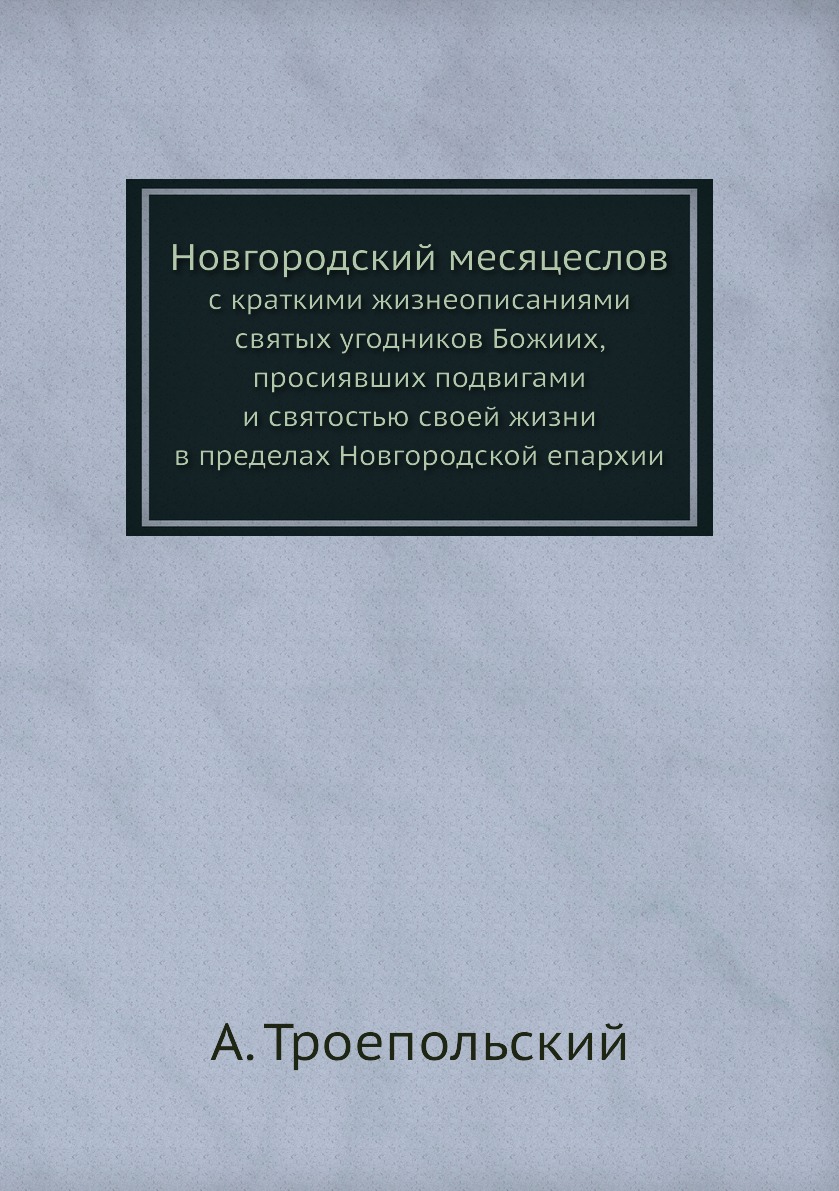 

Книга Новгородский месяцеслов. с краткими жизнеописаниями святых угодников Божиих, прос...