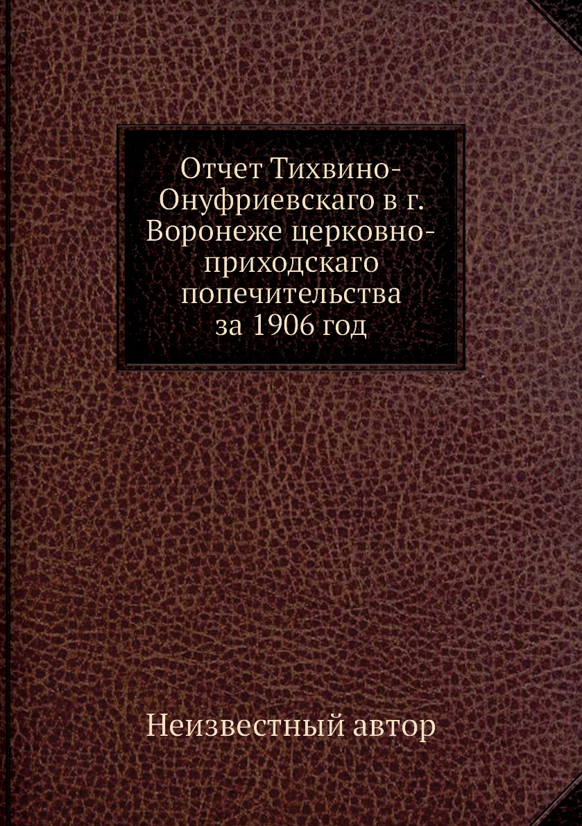 

Книга Отчет Тихвино-Онуфриевскаго в г. Воронеже церковно-приходскаго попечительства за ...