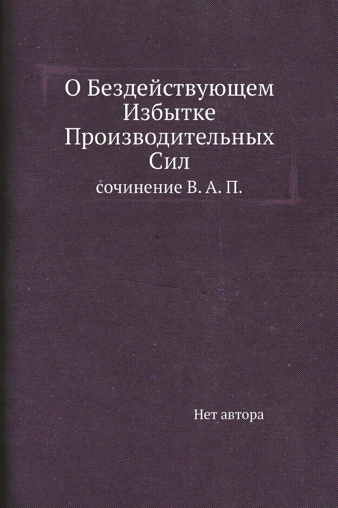 

Книга О Бездействующем Избытке Производительных Сил. сочинение В. А. П.