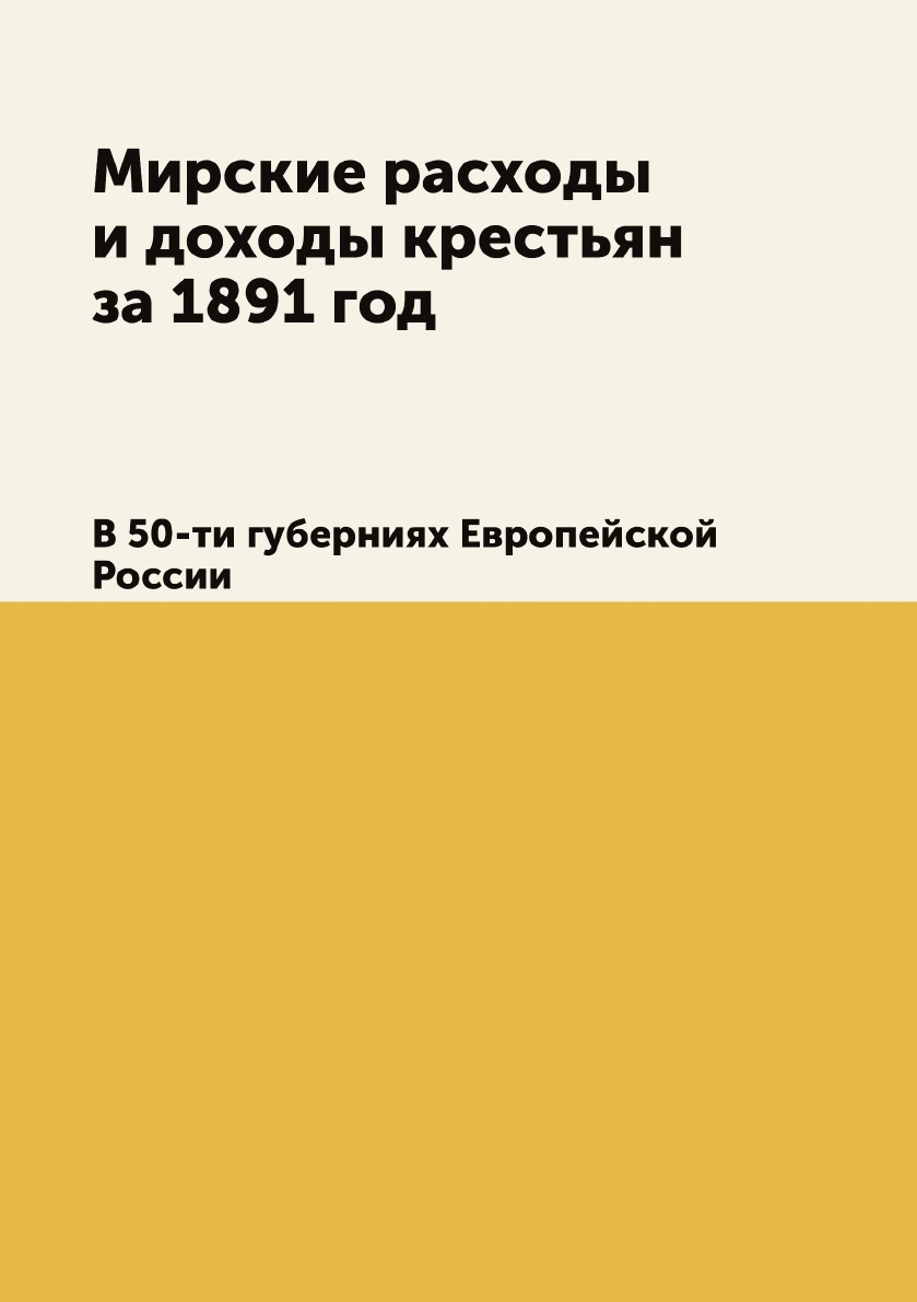 

Мирские расходы и доходы крестьян за 1891 год. В 50-ти губерниях Европейской России