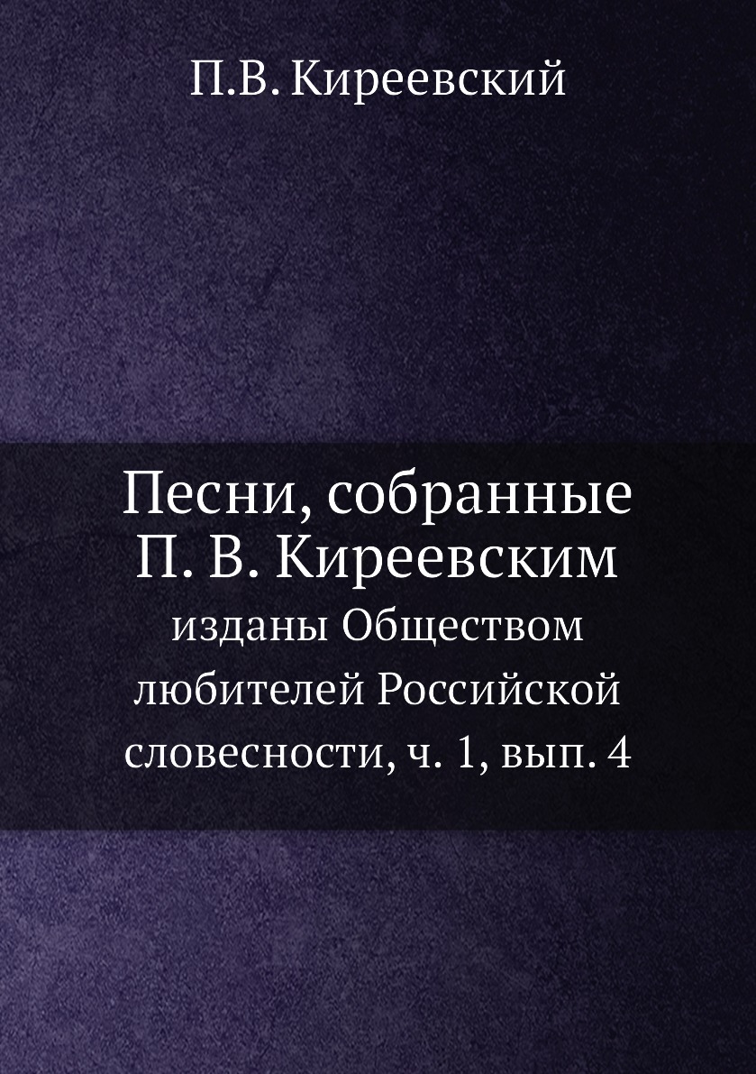 

Книга Песни, собранные П. В. Киреевским. изданы Обществом любителей Российской словесно...