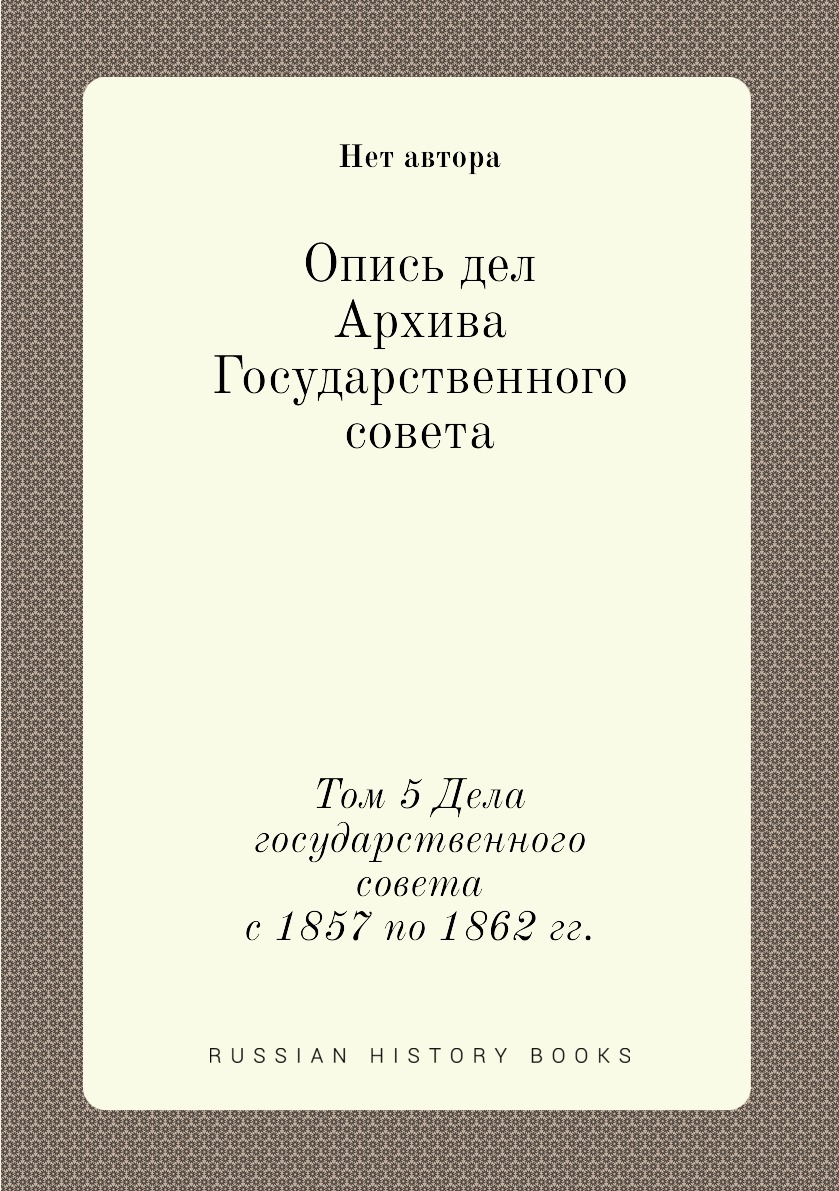 

Книга Опись дел Архива Государственного совета. Том 5 Дела государственного совета с 18...