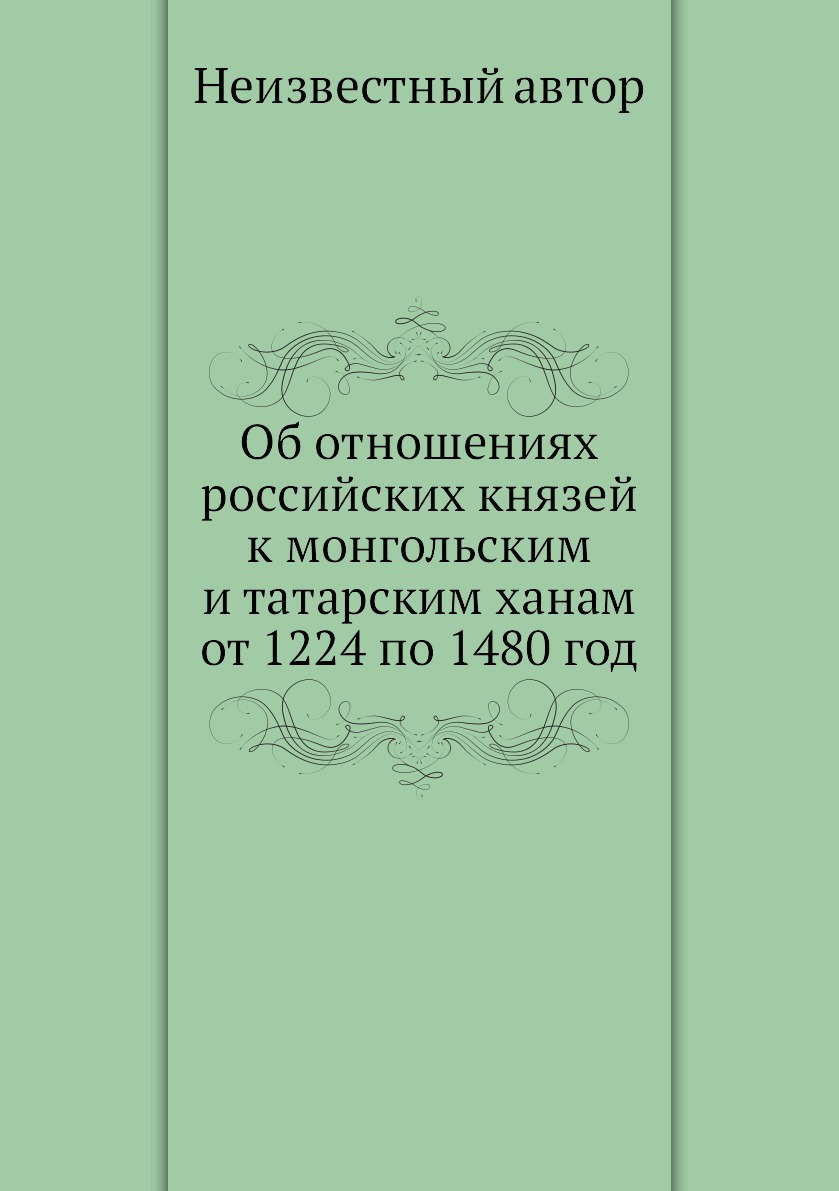 

Об отношениях российских князей к монгольским и татарским ханам от 1224 по 1480 год