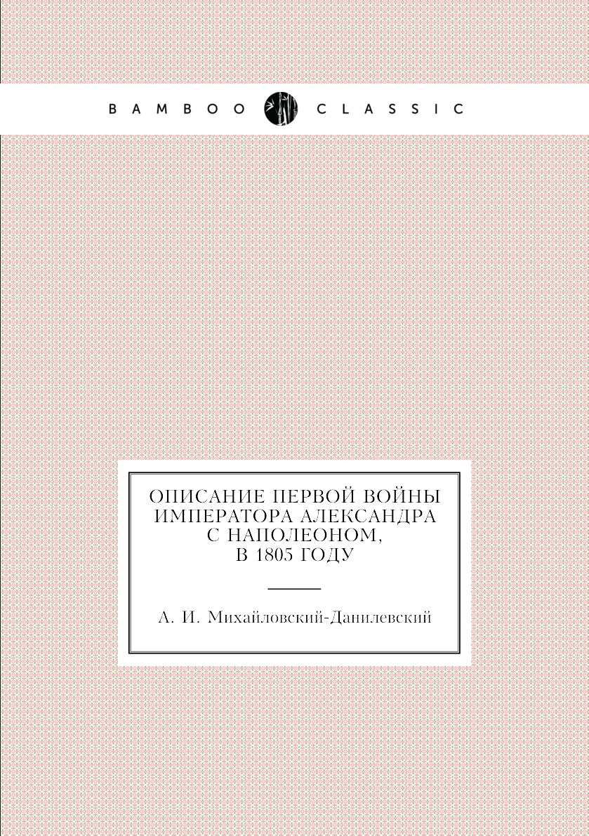 

Описание первой войны Императора Александра с Наполеоном, в 1805 году