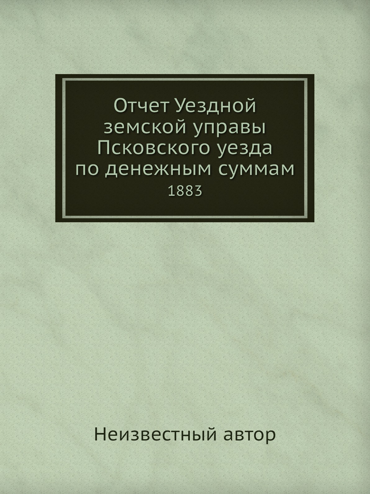 

Книга Отчет Уездной земской управы Псковского уезда по денежным суммам. 1883
