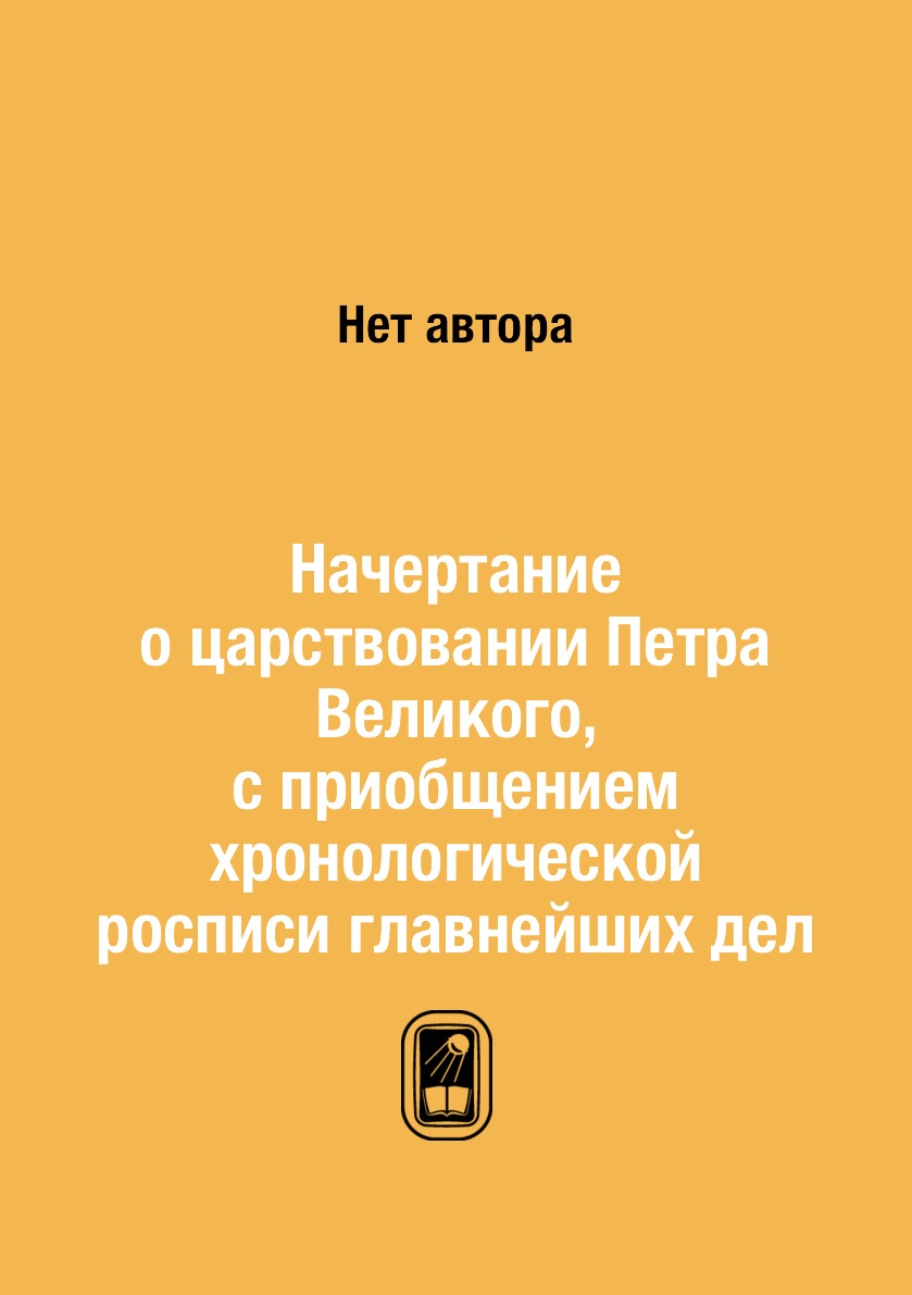 

Книга Начертание о царствовании Петра Великого, с приобщением хронологической росписи г...