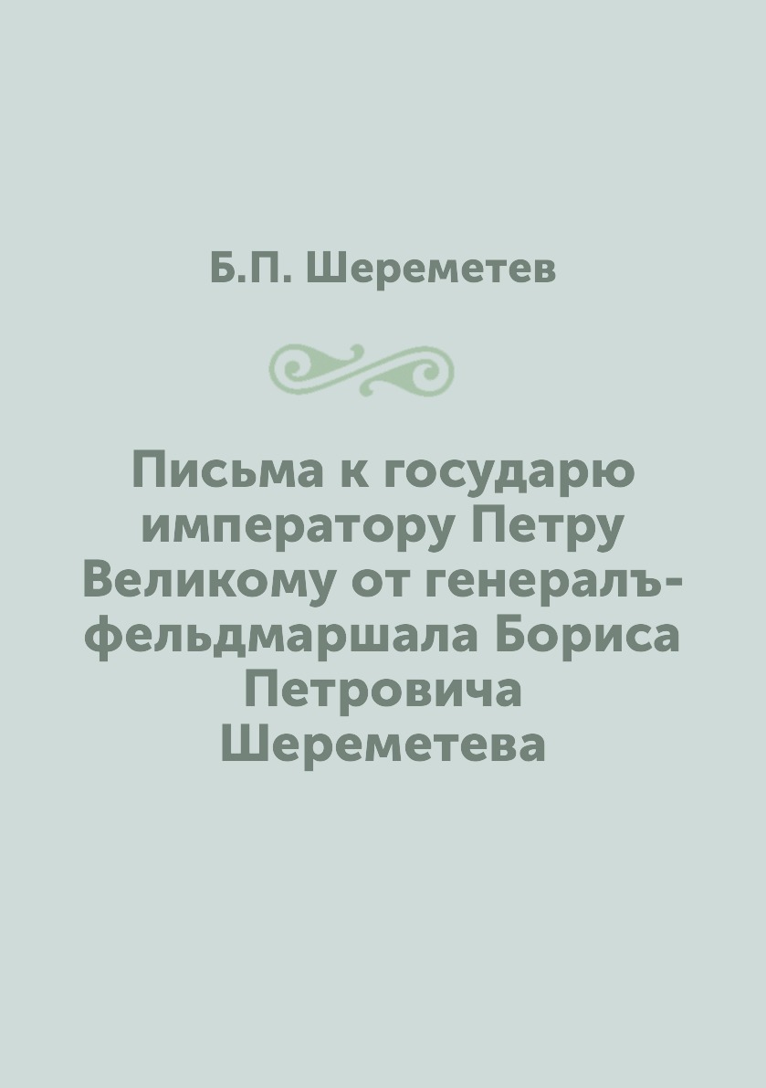 

Письма к государю императору Петру Великому от генералъ-фельдмаршала Бориса Петро...