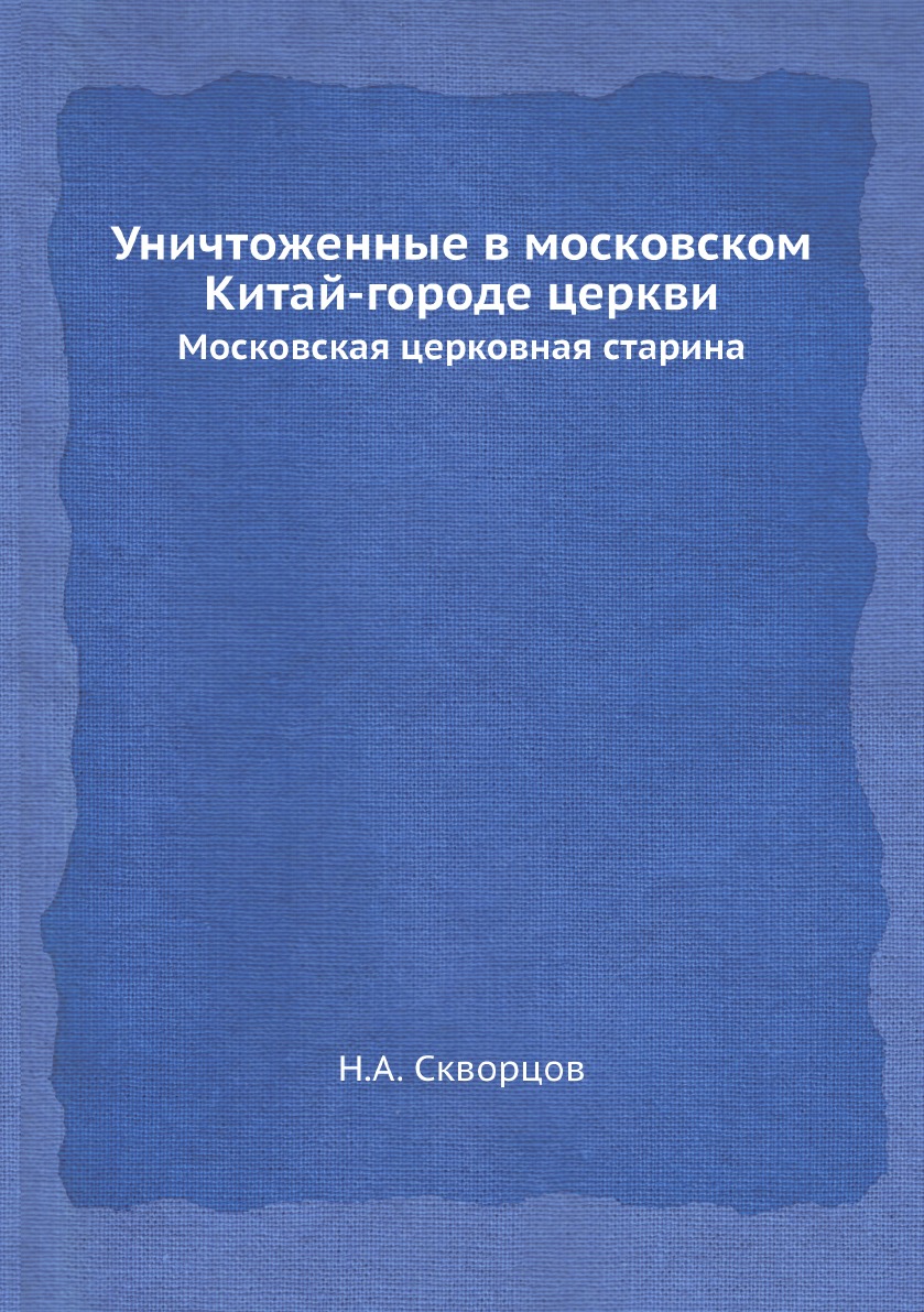

Московская церковная старина. Уничтоженные в московском Китай-городе церкви