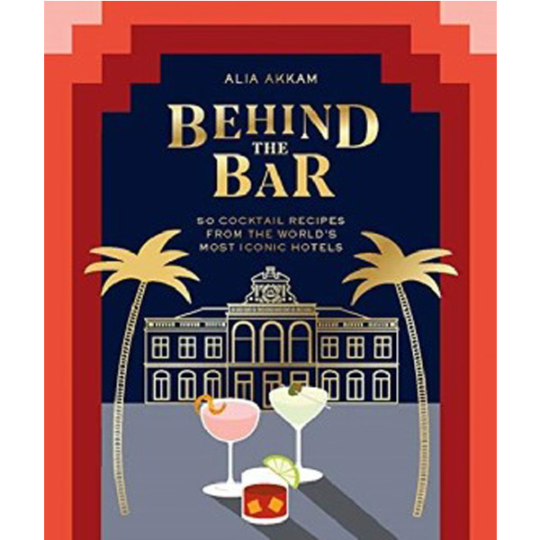 

Behind the Bar: 50 Cocktail Recipes from the World's Most Iconic Hotels / Akkam Alia