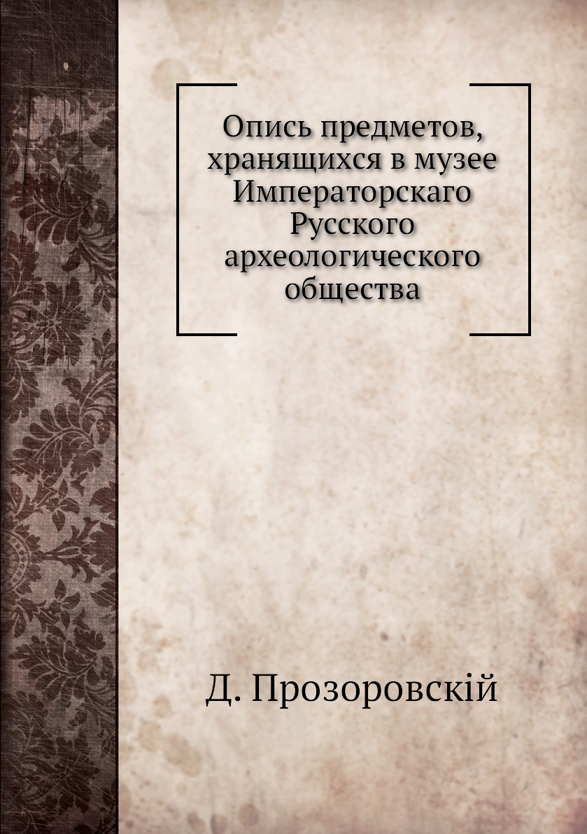 

Книга Опись предметов, хранящихся в музее Императорскаго Русского археологического обще...