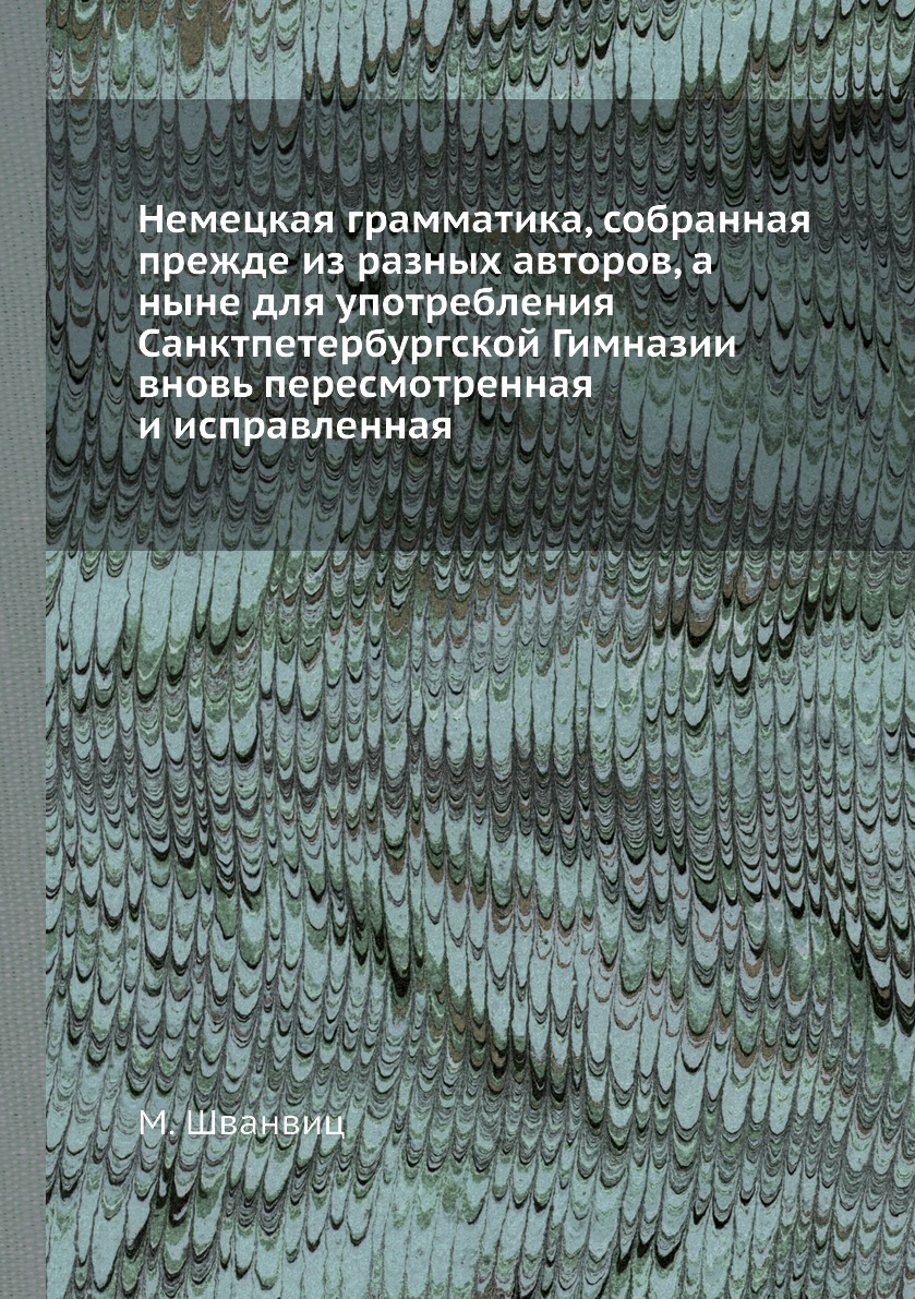 

Немецкая грамматика, собранная прежде из разных авторов, а ныне для употребления ...