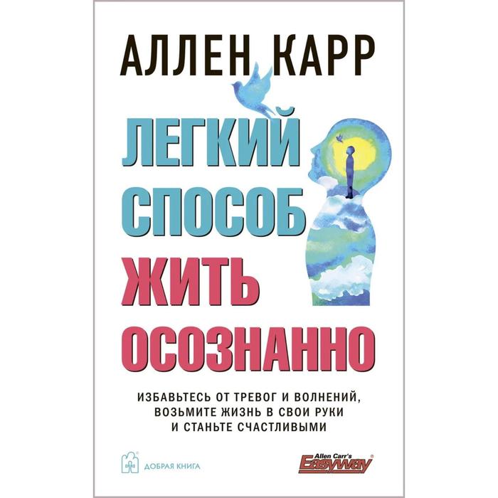 

Легкий способ жить осознанно. Избавьтесь от тревог и волнений, возьмите жизнь в свои руки, Легкий способ Аллена Карра