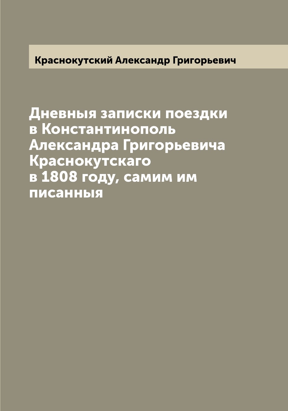 

Дневныя записки поездки в Константинополь Александра Григорьевича Краснокутскаго ...