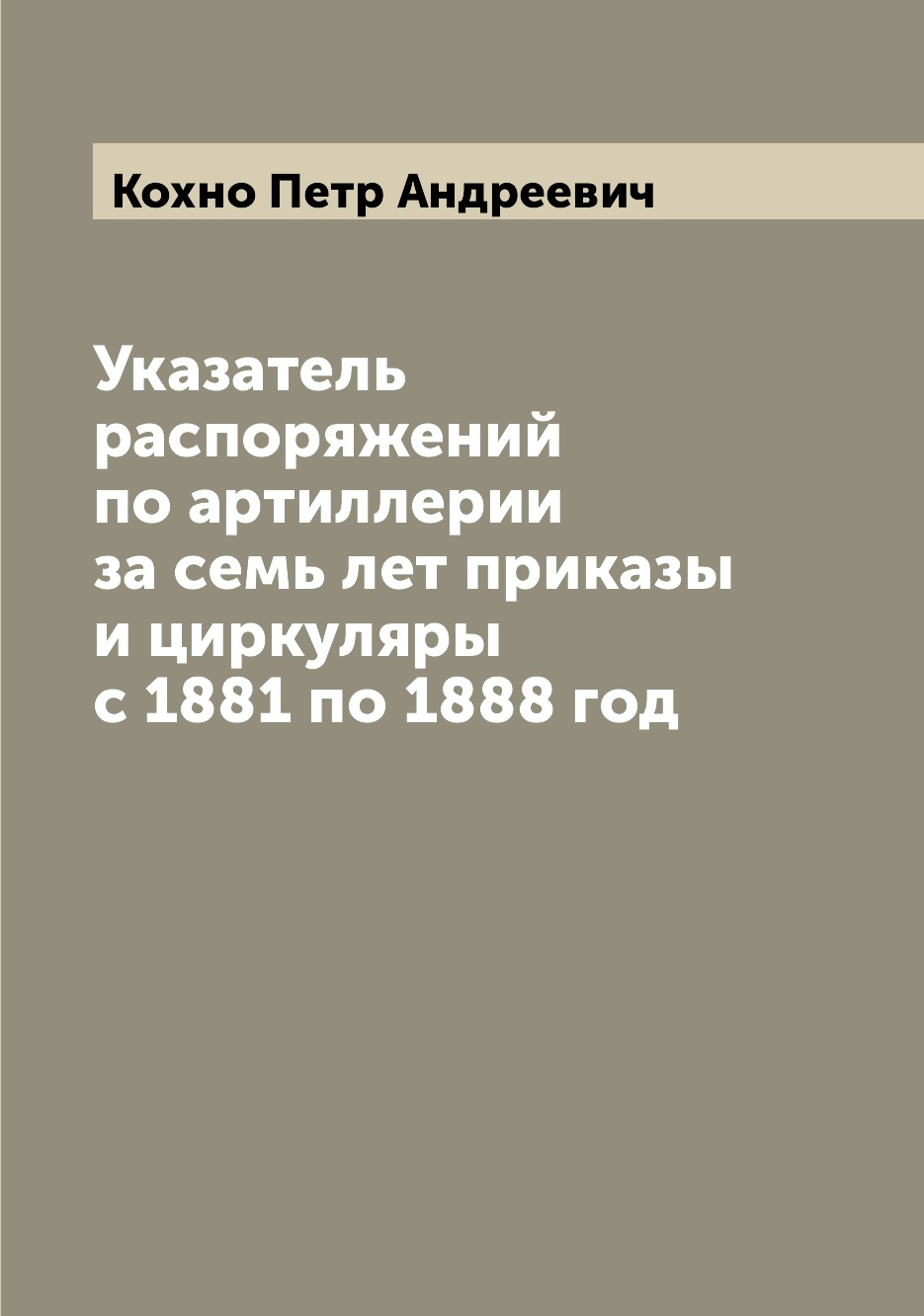 

Книга Указатель распоряжений по артиллерии за семь лет приказы и циркуляры с 1881 по 18...