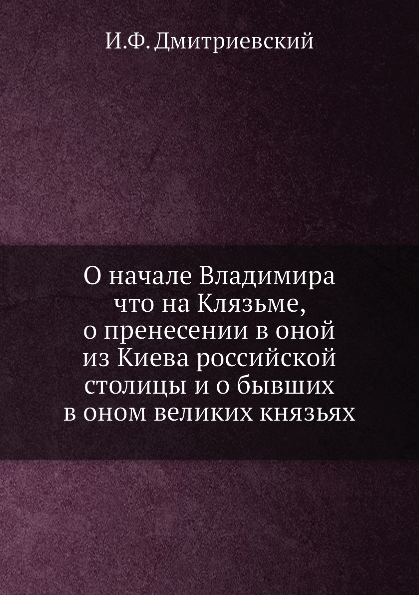 

О начале Владимира что на Клязьме, о пренесении в оной из Киева российской столиц...