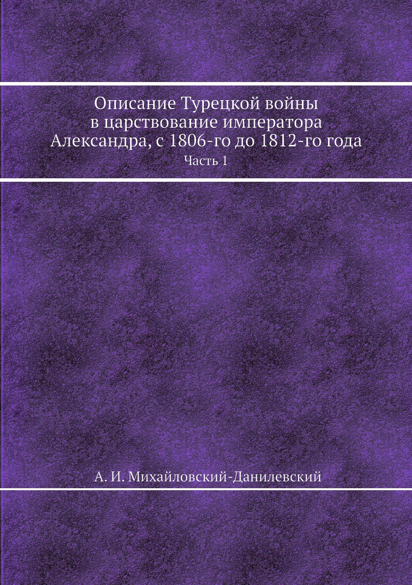 

Описание Турецкой войны в царствование императора Александра, с 1806-го до 1812-г...