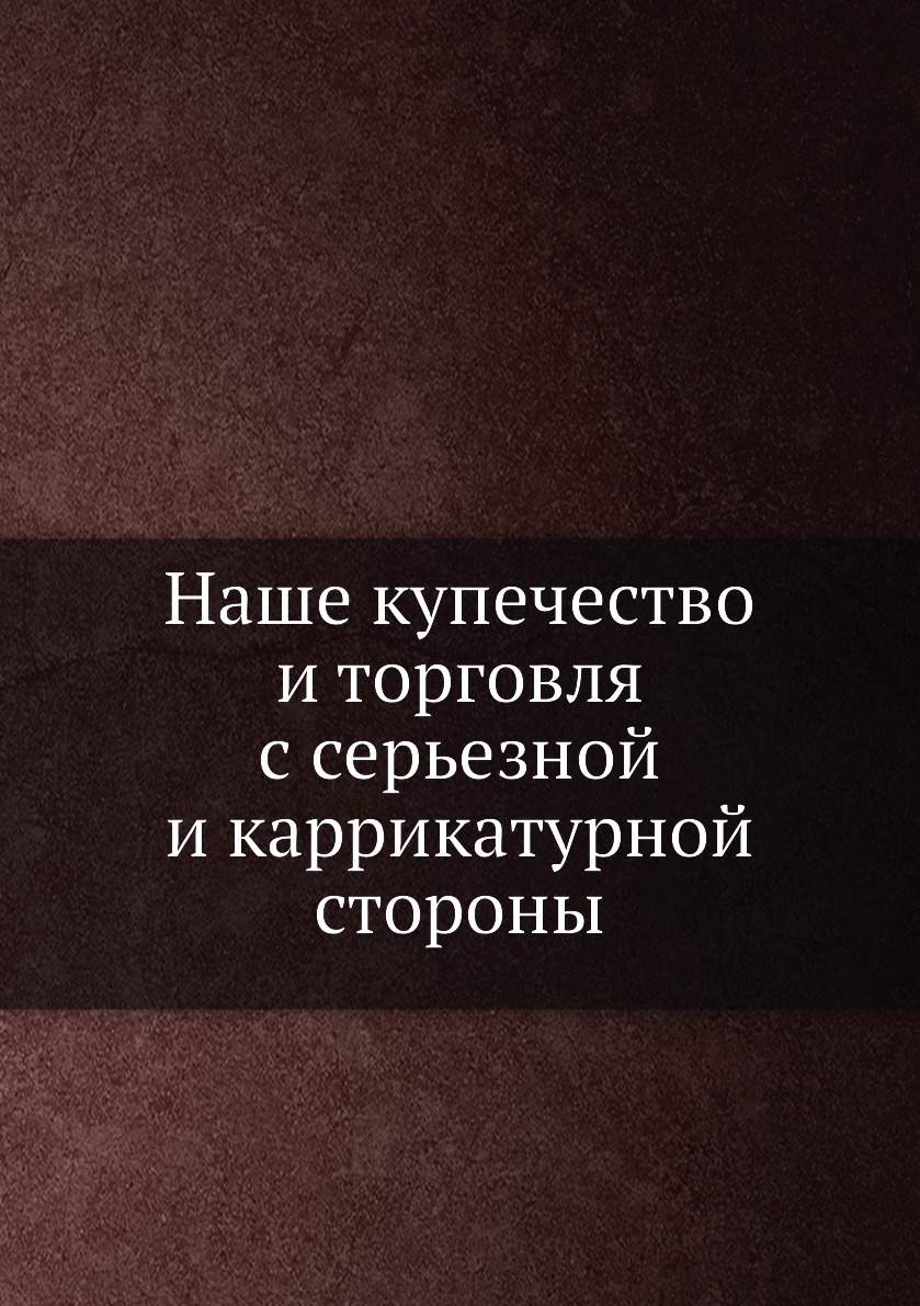 

Книга Наше купечество и торговля с серьезной и каррикатурной стороны
